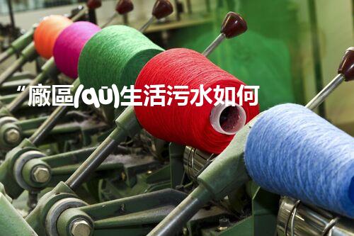 “廠區(qū)生活污水如何處理？高效環(huán)保新方案引領綠色以后”